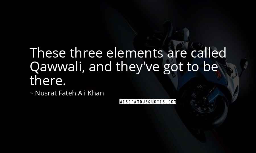 Nusrat Fateh Ali Khan Quotes: These three elements are called Qawwali, and they've got to be there.