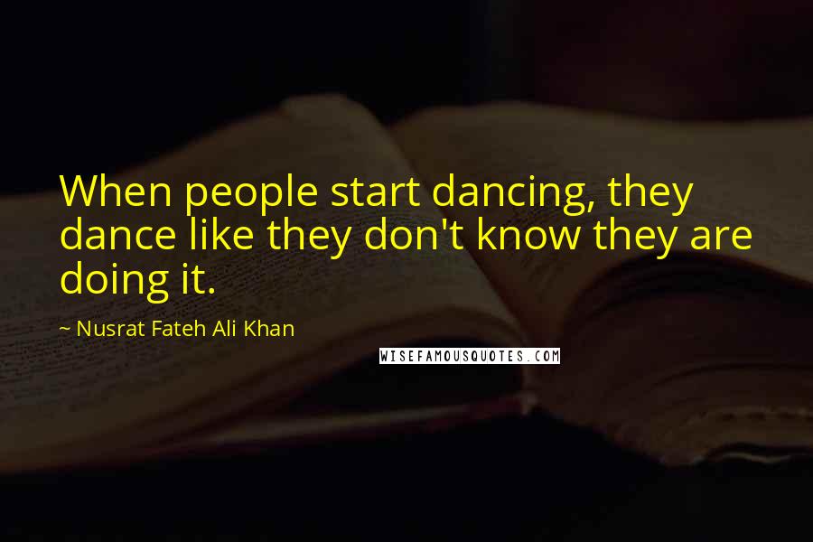 Nusrat Fateh Ali Khan Quotes: When people start dancing, they dance like they don't know they are doing it.