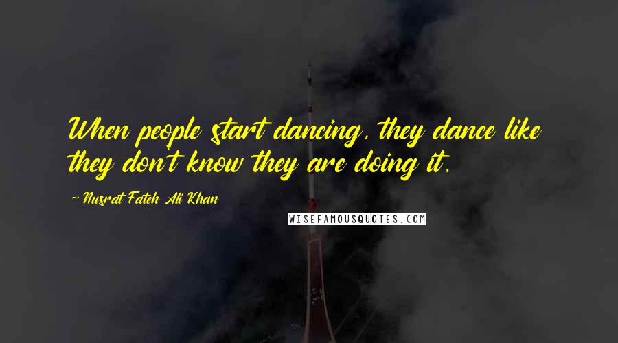 Nusrat Fateh Ali Khan Quotes: When people start dancing, they dance like they don't know they are doing it.