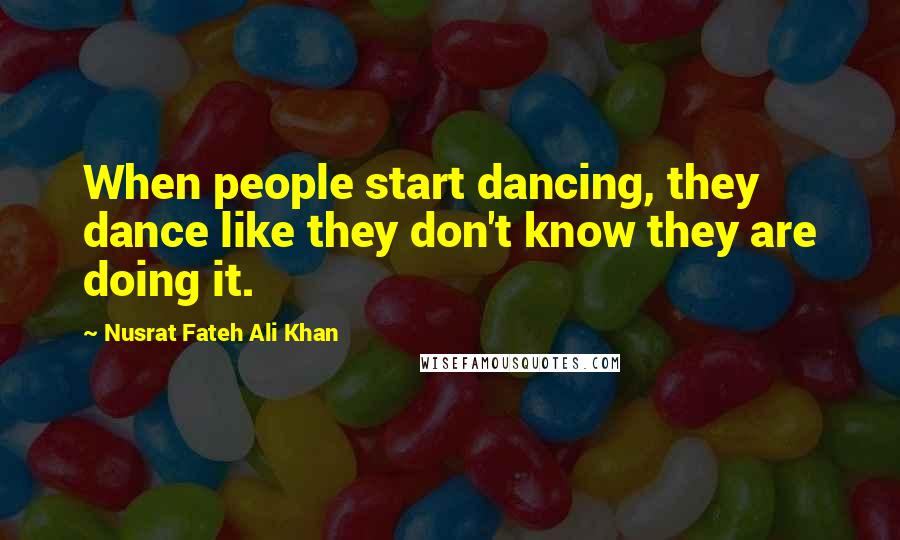 Nusrat Fateh Ali Khan Quotes: When people start dancing, they dance like they don't know they are doing it.