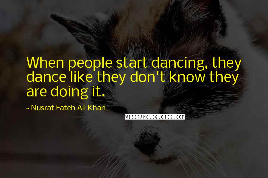 Nusrat Fateh Ali Khan Quotes: When people start dancing, they dance like they don't know they are doing it.