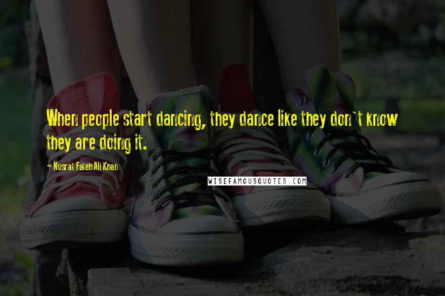 Nusrat Fateh Ali Khan Quotes: When people start dancing, they dance like they don't know they are doing it.