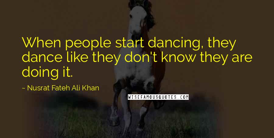 Nusrat Fateh Ali Khan Quotes: When people start dancing, they dance like they don't know they are doing it.