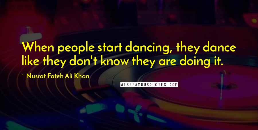Nusrat Fateh Ali Khan Quotes: When people start dancing, they dance like they don't know they are doing it.