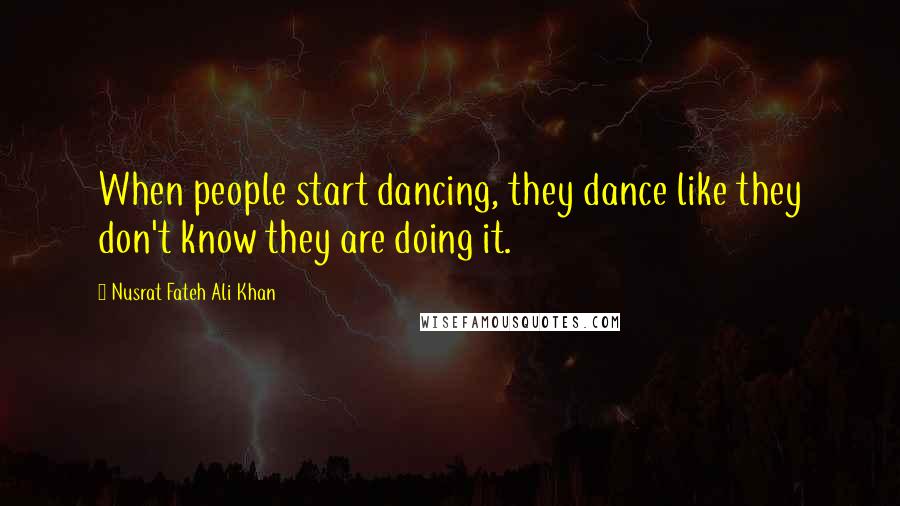 Nusrat Fateh Ali Khan Quotes: When people start dancing, they dance like they don't know they are doing it.