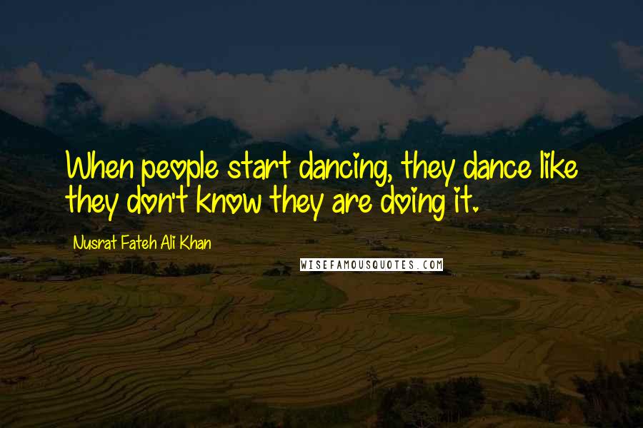 Nusrat Fateh Ali Khan Quotes: When people start dancing, they dance like they don't know they are doing it.
