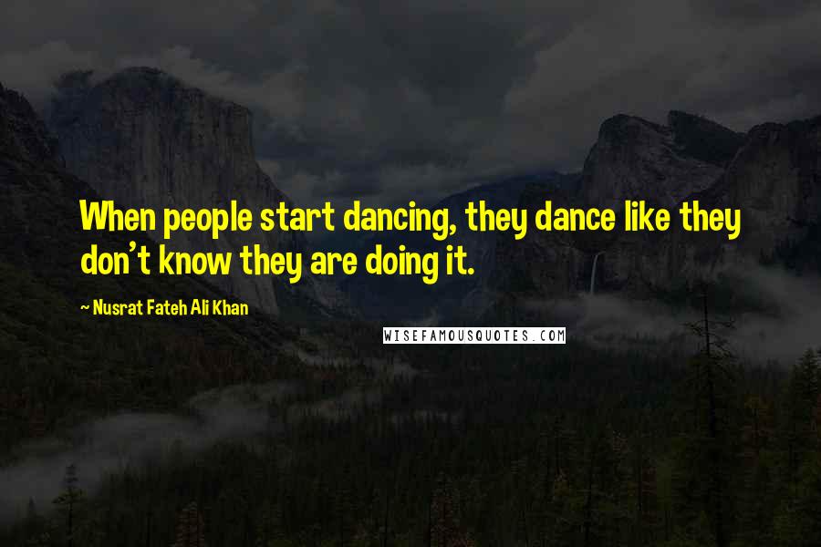 Nusrat Fateh Ali Khan Quotes: When people start dancing, they dance like they don't know they are doing it.