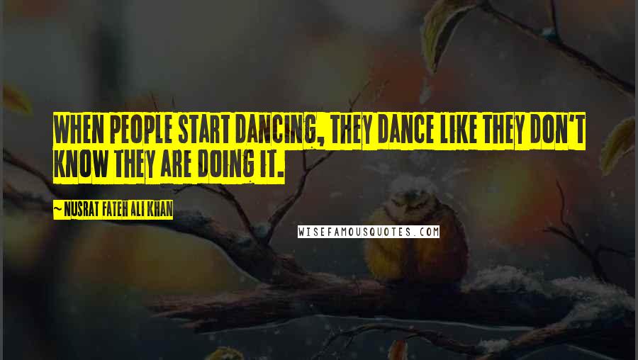 Nusrat Fateh Ali Khan Quotes: When people start dancing, they dance like they don't know they are doing it.