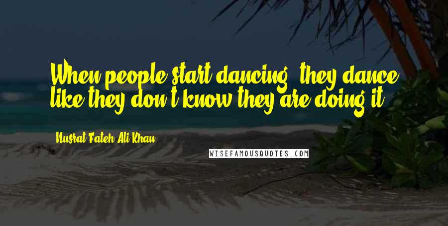 Nusrat Fateh Ali Khan Quotes: When people start dancing, they dance like they don't know they are doing it.