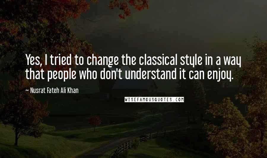 Nusrat Fateh Ali Khan Quotes: Yes, I tried to change the classical style in a way that people who don't understand it can enjoy.