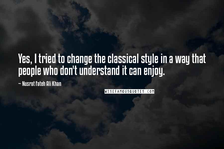 Nusrat Fateh Ali Khan Quotes: Yes, I tried to change the classical style in a way that people who don't understand it can enjoy.