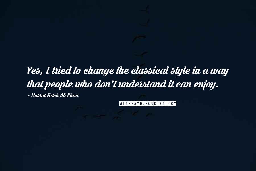 Nusrat Fateh Ali Khan Quotes: Yes, I tried to change the classical style in a way that people who don't understand it can enjoy.