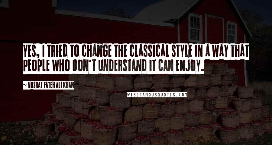 Nusrat Fateh Ali Khan Quotes: Yes, I tried to change the classical style in a way that people who don't understand it can enjoy.