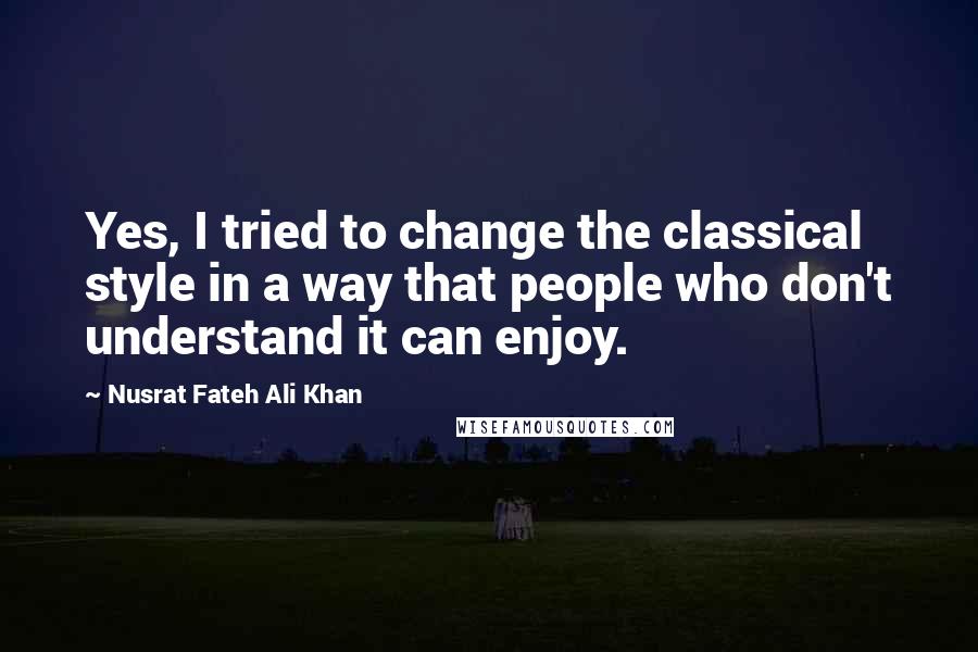 Nusrat Fateh Ali Khan Quotes: Yes, I tried to change the classical style in a way that people who don't understand it can enjoy.
