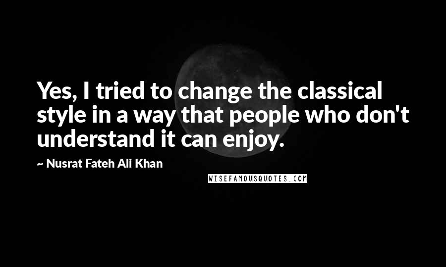 Nusrat Fateh Ali Khan Quotes: Yes, I tried to change the classical style in a way that people who don't understand it can enjoy.