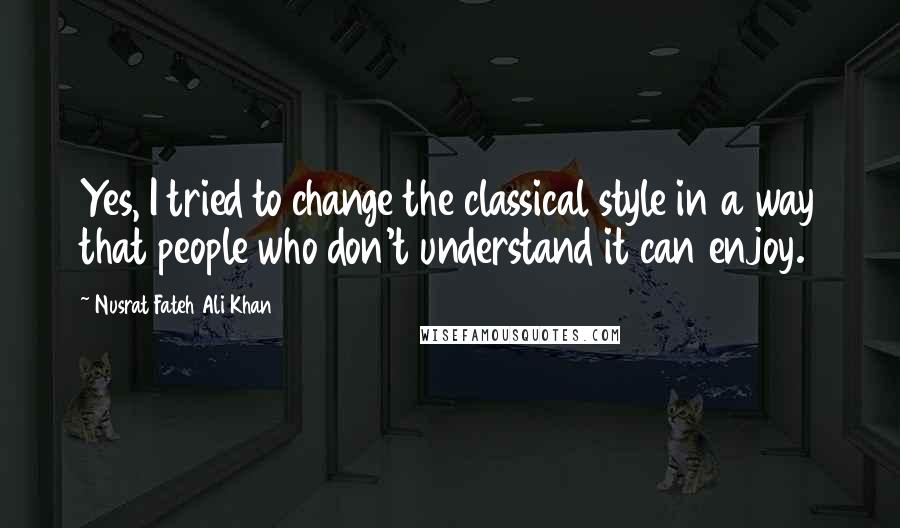 Nusrat Fateh Ali Khan Quotes: Yes, I tried to change the classical style in a way that people who don't understand it can enjoy.