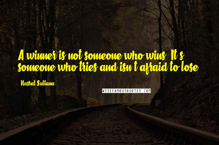 Nusrat Sultana Quotes: A winner is not someone who wins. It's someone who tries and isn't afraid to lose.