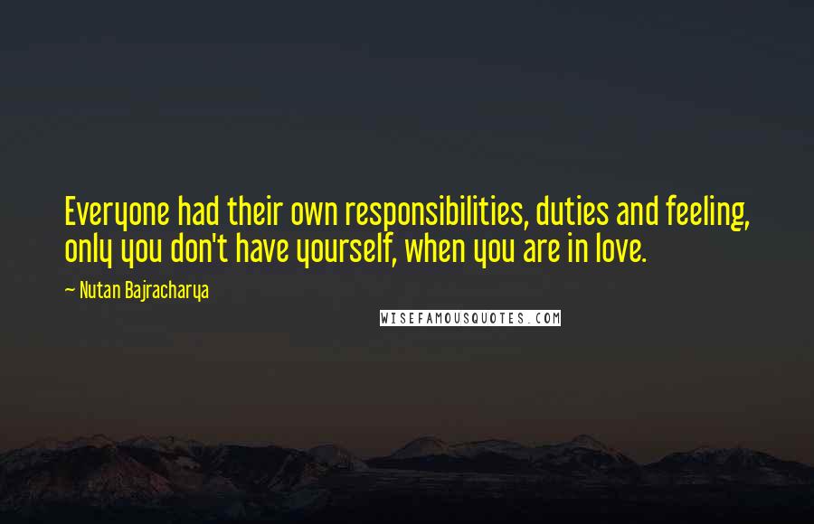 Nutan Bajracharya Quotes: Everyone had their own responsibilities, duties and feeling, only you don't have yourself, when you are in love.