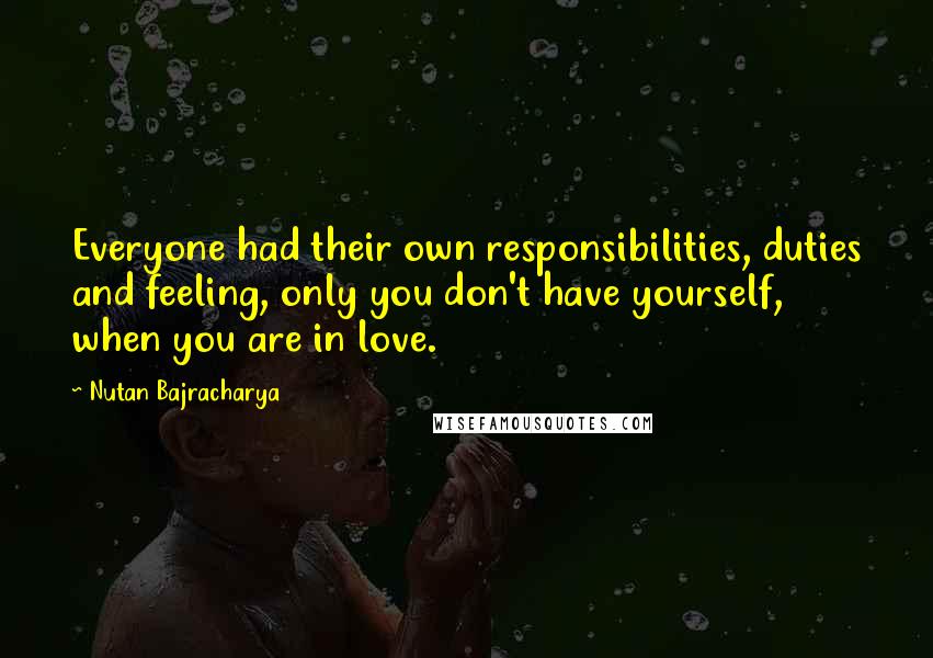 Nutan Bajracharya Quotes: Everyone had their own responsibilities, duties and feeling, only you don't have yourself, when you are in love.