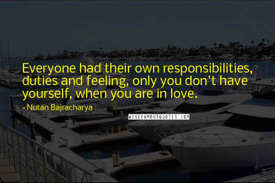 Nutan Bajracharya Quotes: Everyone had their own responsibilities, duties and feeling, only you don't have yourself, when you are in love.