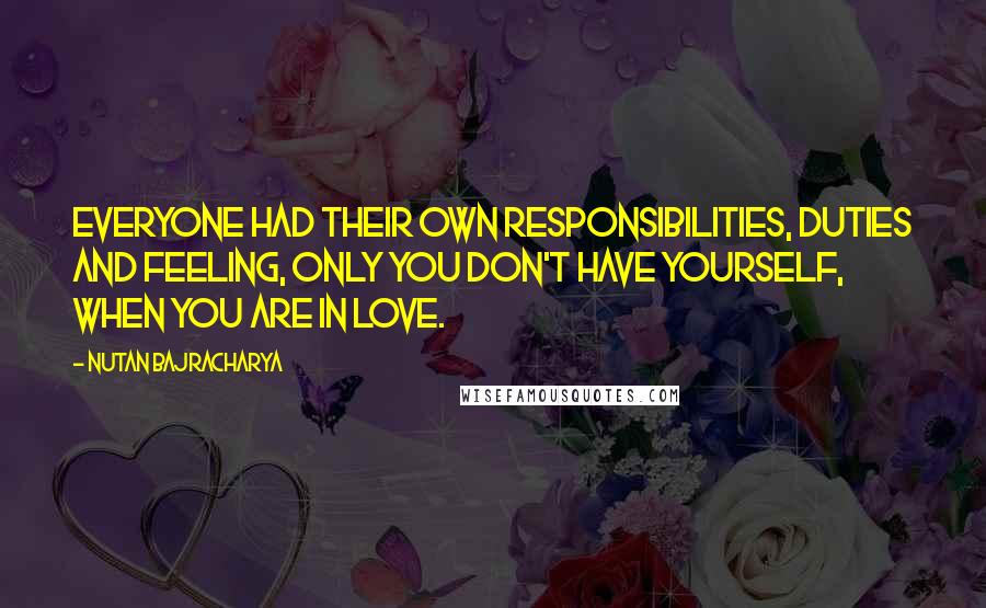 Nutan Bajracharya Quotes: Everyone had their own responsibilities, duties and feeling, only you don't have yourself, when you are in love.