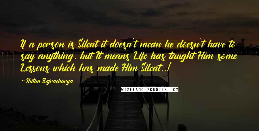 Nutan Bajracharya Quotes: If a person is Silent it doesn't mean he doesn't have to say anything, but It means Life has taught Him some Lessons which has made Him Silent..!