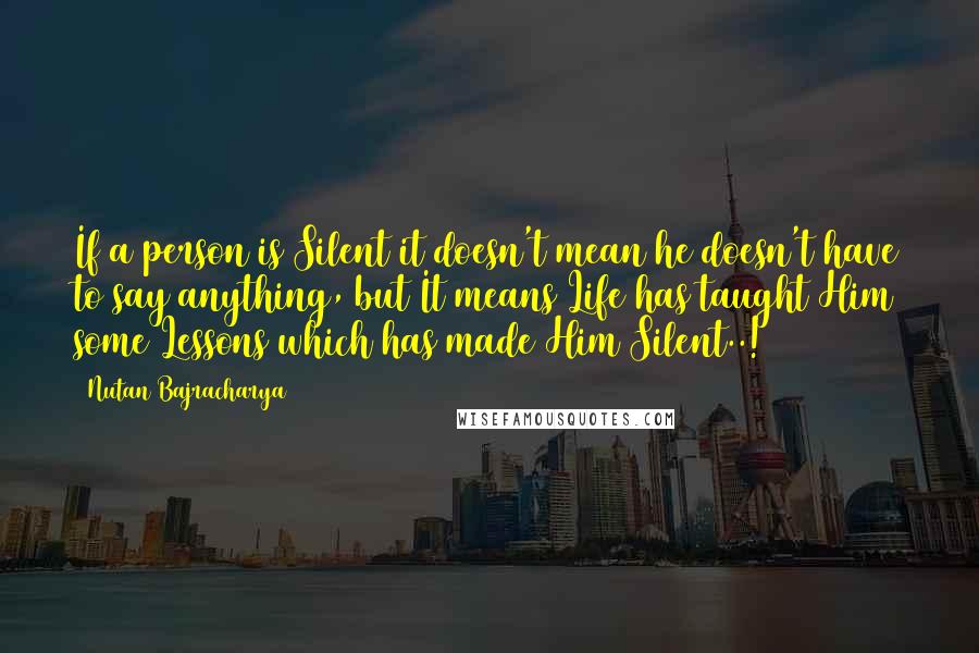 Nutan Bajracharya Quotes: If a person is Silent it doesn't mean he doesn't have to say anything, but It means Life has taught Him some Lessons which has made Him Silent..!