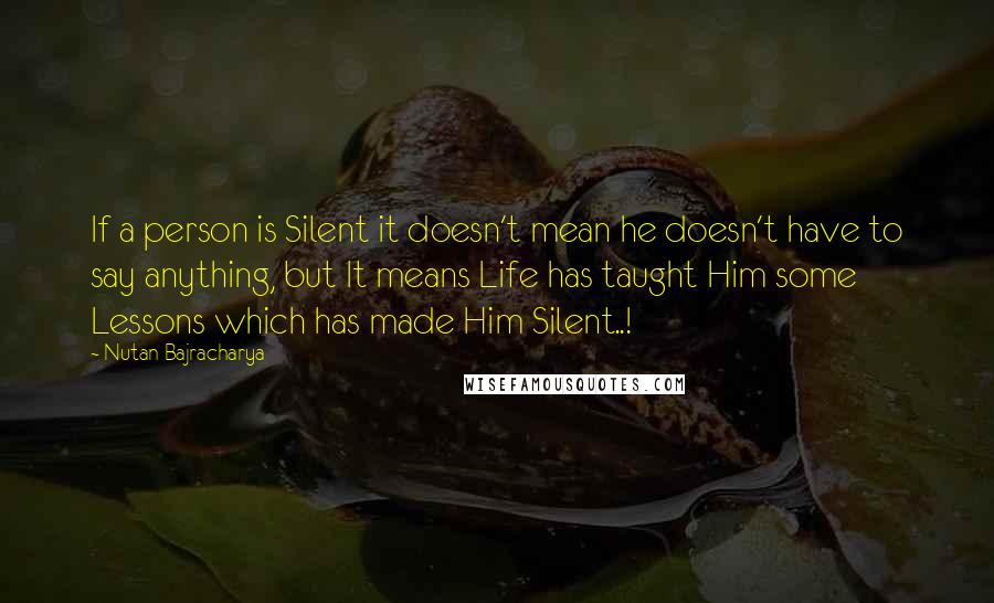 Nutan Bajracharya Quotes: If a person is Silent it doesn't mean he doesn't have to say anything, but It means Life has taught Him some Lessons which has made Him Silent..!
