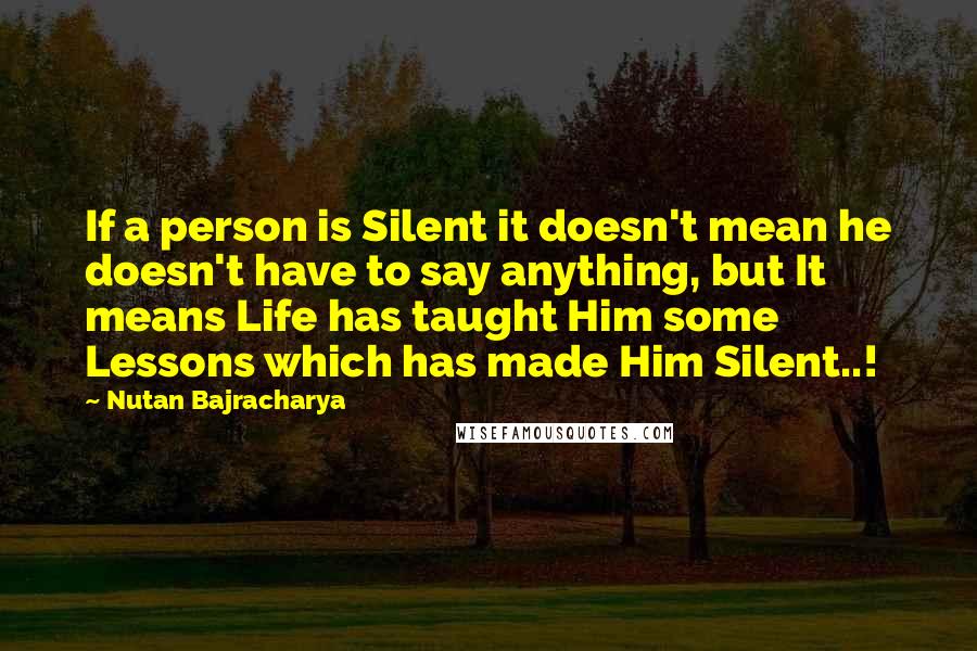 Nutan Bajracharya Quotes: If a person is Silent it doesn't mean he doesn't have to say anything, but It means Life has taught Him some Lessons which has made Him Silent..!