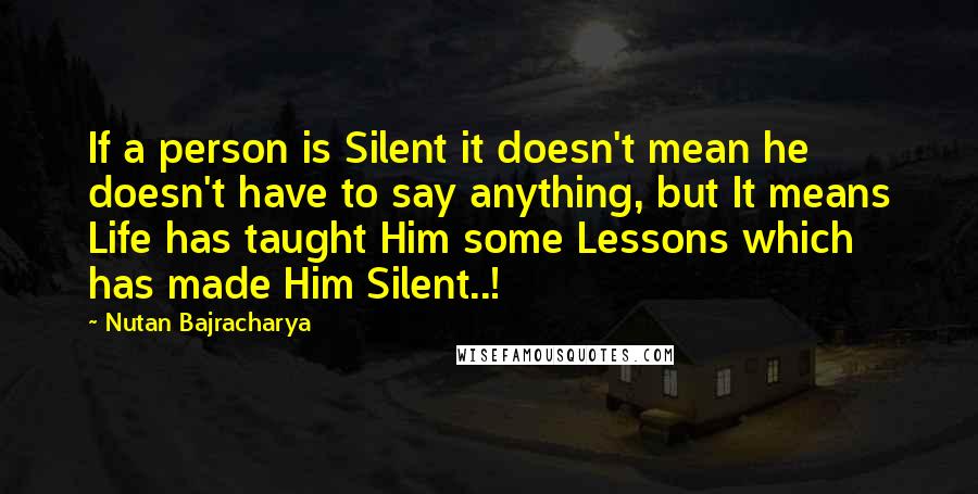 Nutan Bajracharya Quotes: If a person is Silent it doesn't mean he doesn't have to say anything, but It means Life has taught Him some Lessons which has made Him Silent..!