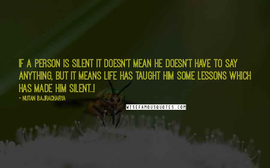 Nutan Bajracharya Quotes: If a person is Silent it doesn't mean he doesn't have to say anything, but It means Life has taught Him some Lessons which has made Him Silent..!