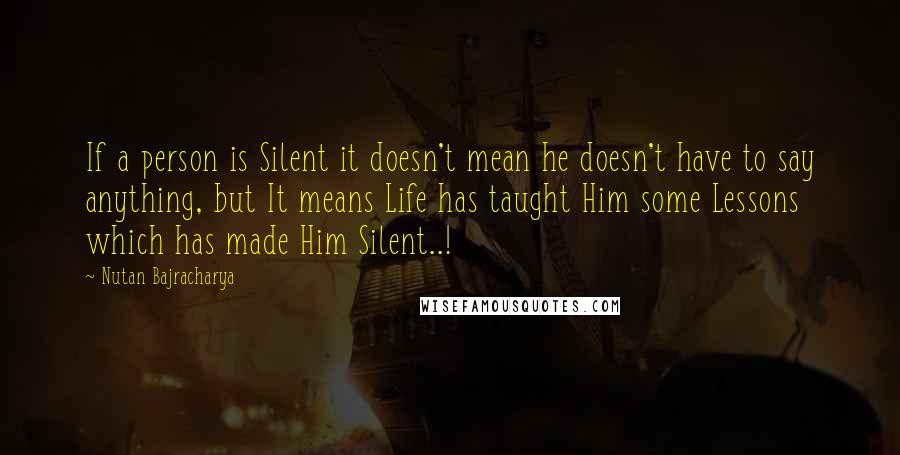 Nutan Bajracharya Quotes: If a person is Silent it doesn't mean he doesn't have to say anything, but It means Life has taught Him some Lessons which has made Him Silent..!