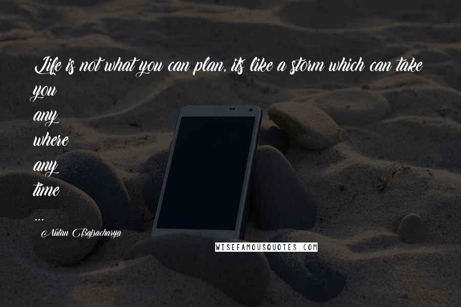 Nutan Bajracharya Quotes: Life is not what you can plan, its like a storm which can take you any where any time ...