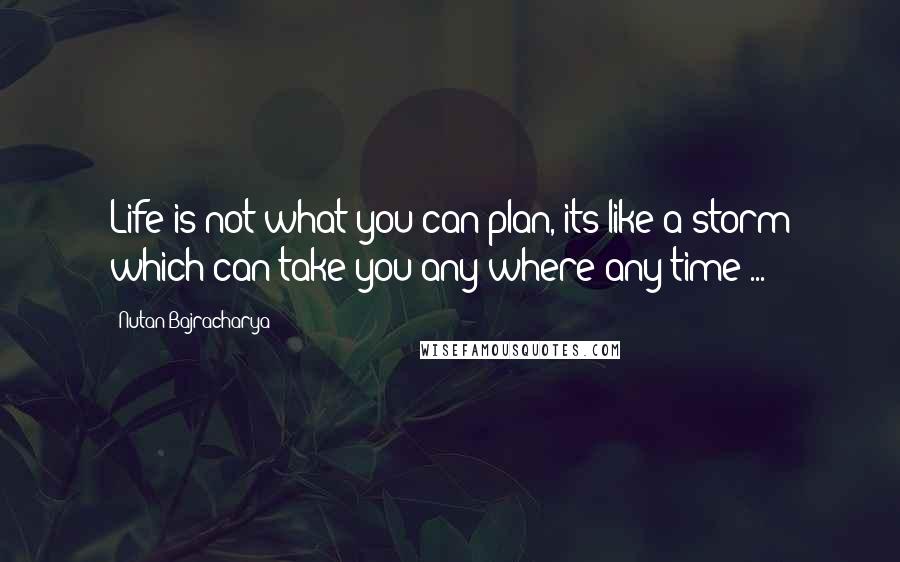 Nutan Bajracharya Quotes: Life is not what you can plan, its like a storm which can take you any where any time ...