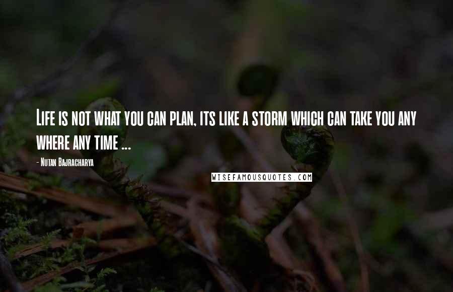 Nutan Bajracharya Quotes: Life is not what you can plan, its like a storm which can take you any where any time ...