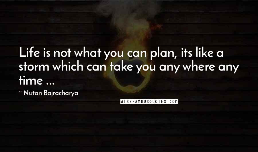 Nutan Bajracharya Quotes: Life is not what you can plan, its like a storm which can take you any where any time ...