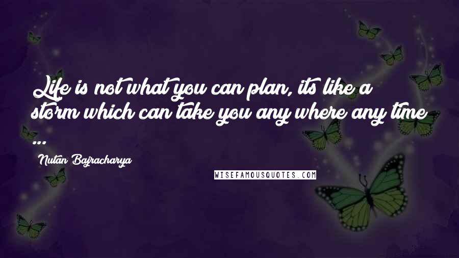 Nutan Bajracharya Quotes: Life is not what you can plan, its like a storm which can take you any where any time ...