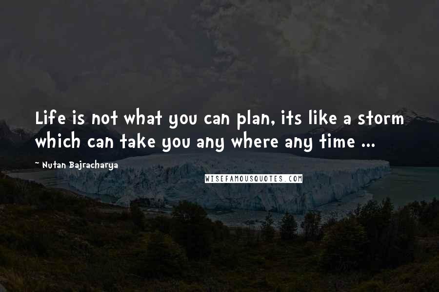 Nutan Bajracharya Quotes: Life is not what you can plan, its like a storm which can take you any where any time ...