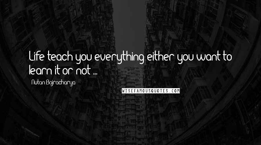 Nutan Bajracharya Quotes: Life teach you everything either you want to learn it or not ...