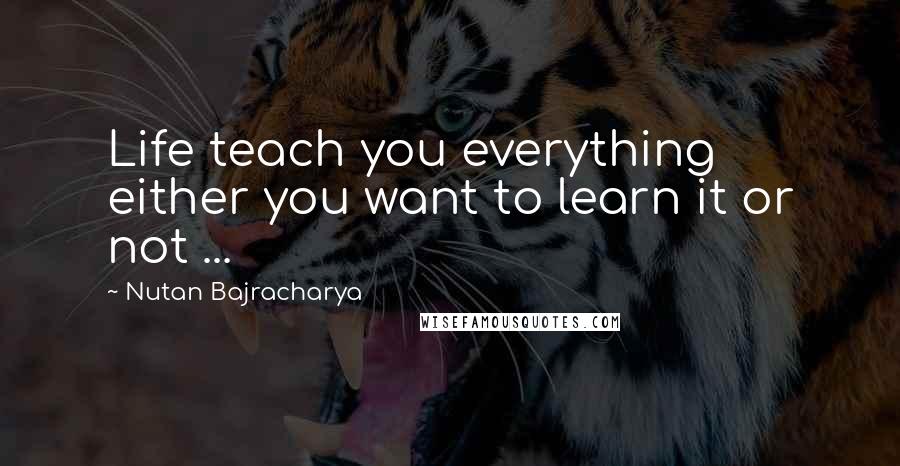 Nutan Bajracharya Quotes: Life teach you everything either you want to learn it or not ...