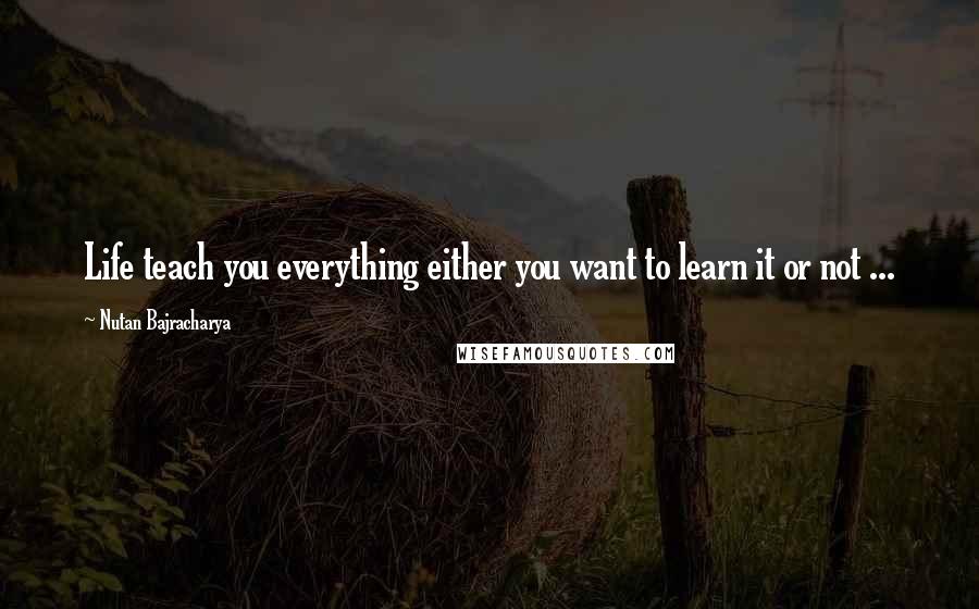 Nutan Bajracharya Quotes: Life teach you everything either you want to learn it or not ...