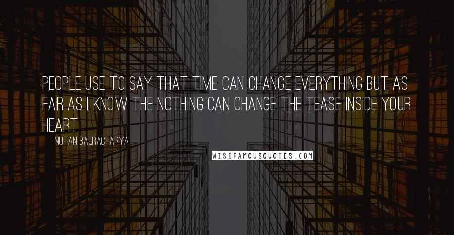 Nutan Bajracharya Quotes: People use to say that time can change everything but as far as I know the nothing can change the tease inside your heart .
