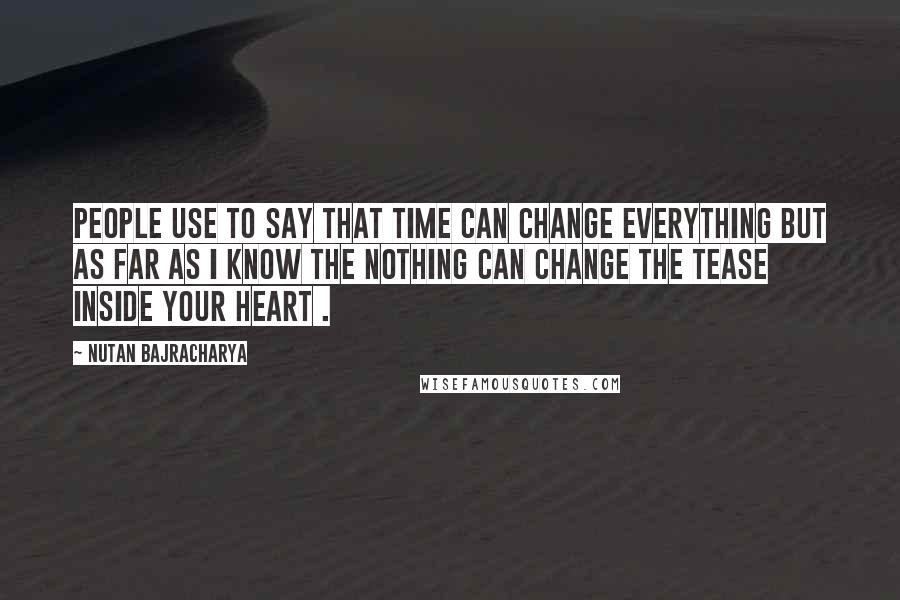 Nutan Bajracharya Quotes: People use to say that time can change everything but as far as I know the nothing can change the tease inside your heart .