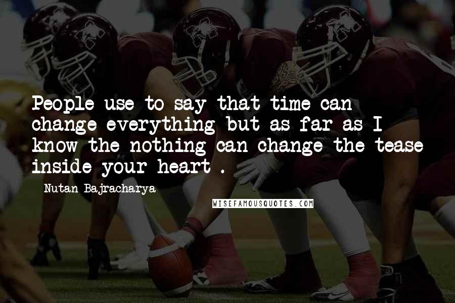 Nutan Bajracharya Quotes: People use to say that time can change everything but as far as I know the nothing can change the tease inside your heart .