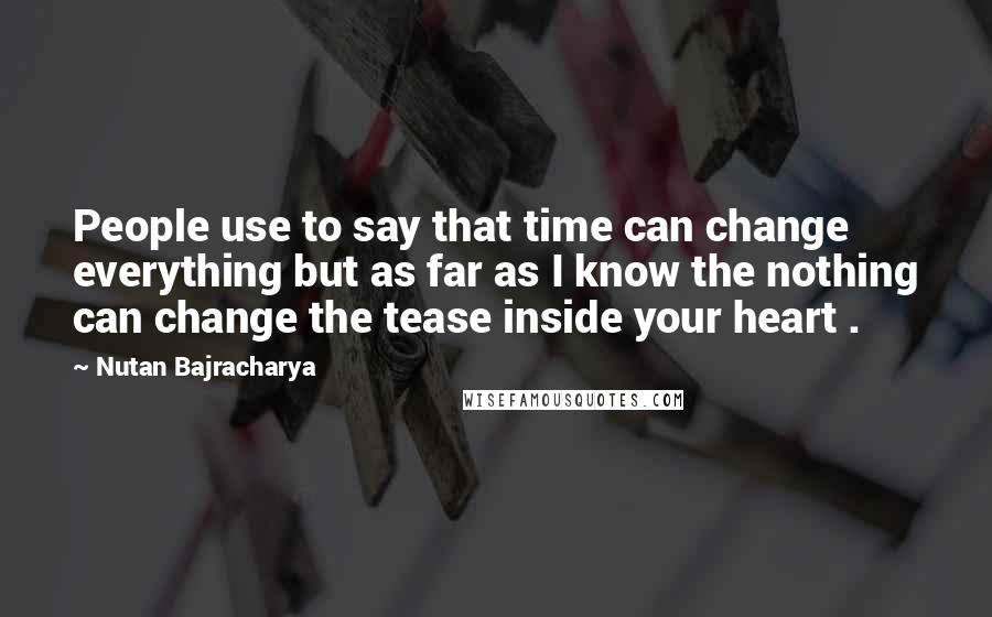 Nutan Bajracharya Quotes: People use to say that time can change everything but as far as I know the nothing can change the tease inside your heart .