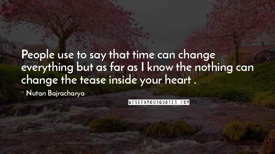 Nutan Bajracharya Quotes: People use to say that time can change everything but as far as I know the nothing can change the tease inside your heart .