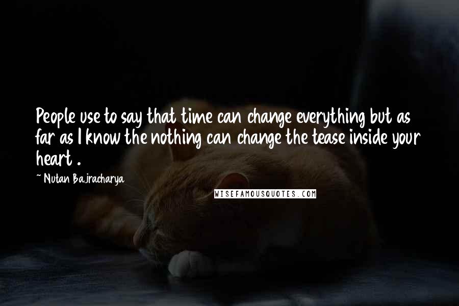 Nutan Bajracharya Quotes: People use to say that time can change everything but as far as I know the nothing can change the tease inside your heart .