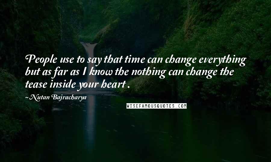 Nutan Bajracharya Quotes: People use to say that time can change everything but as far as I know the nothing can change the tease inside your heart .