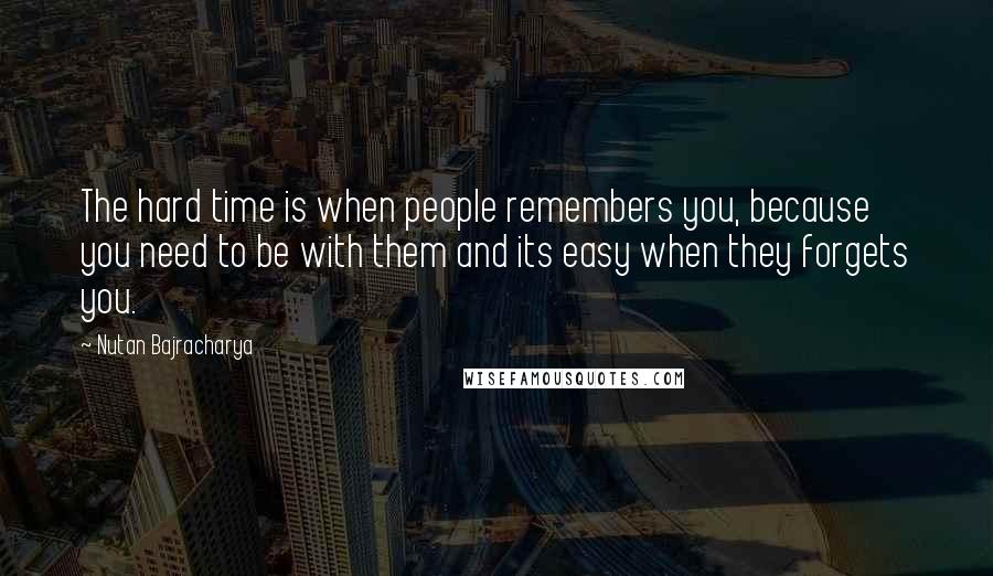 Nutan Bajracharya Quotes: The hard time is when people remembers you, because you need to be with them and its easy when they forgets you.