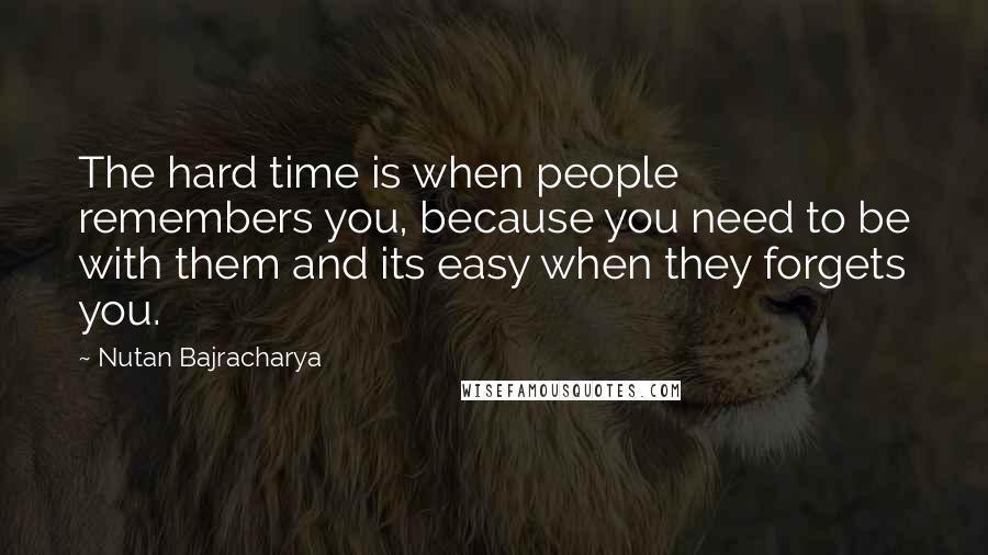 Nutan Bajracharya Quotes: The hard time is when people remembers you, because you need to be with them and its easy when they forgets you.